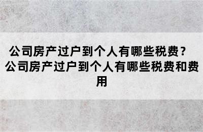 公司房产过户到个人有哪些税费？ 公司房产过户到个人有哪些税费和费用